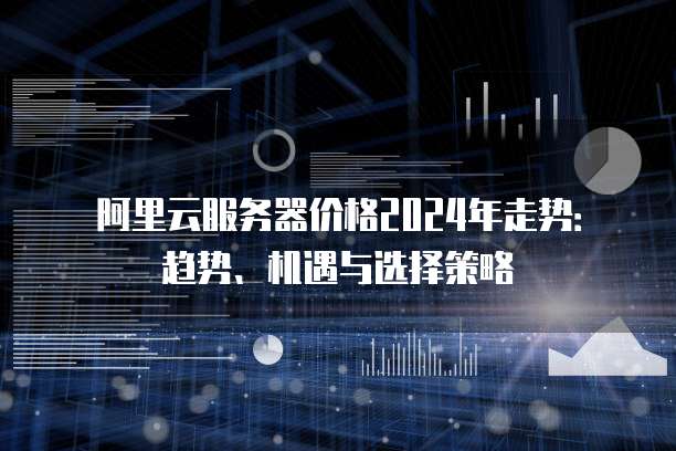 阿里云服务器价格2024年走势:趋势、机遇与选择策略
