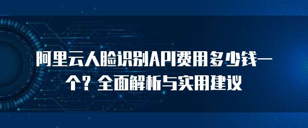 阿里云人脸识别API费用多少钱一个?全面解析与实用建议