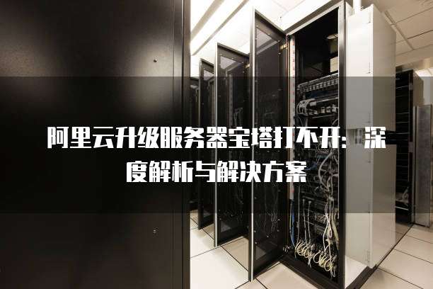 阿里云升级服务器宝塔打不开:深度解析与解决方案