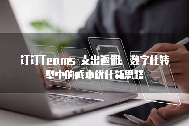 钉钉Teams 支出返佣:数字化转型中的成本优化新思路