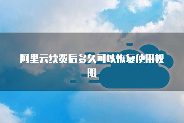 阿里云续费后多久可以恢复使用权限
