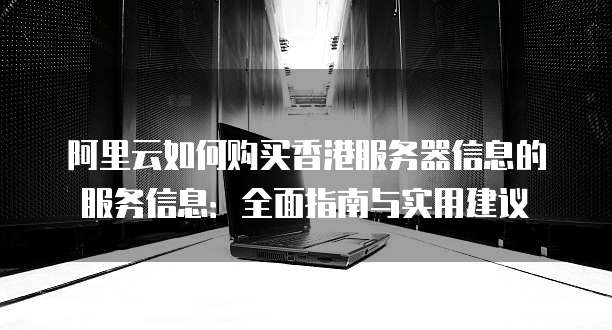 阿里云如何购买香港服务器信息的服务信息:全面指南与实用建议