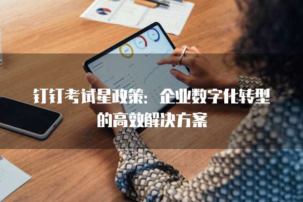 钉钉考试星政策：企业数字化转型的高效解决方案