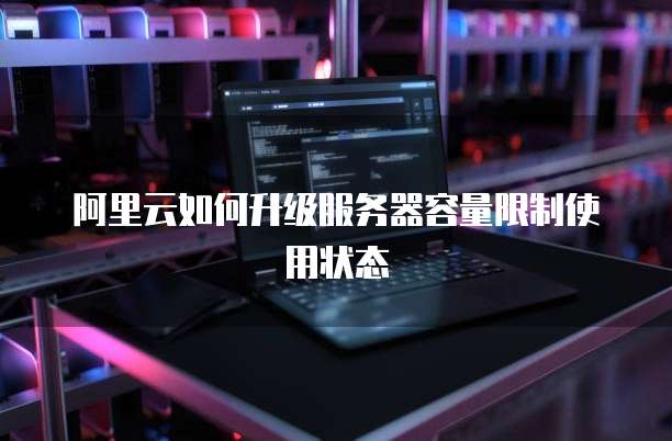 阿里云如何升级服务器容量限制使用状态