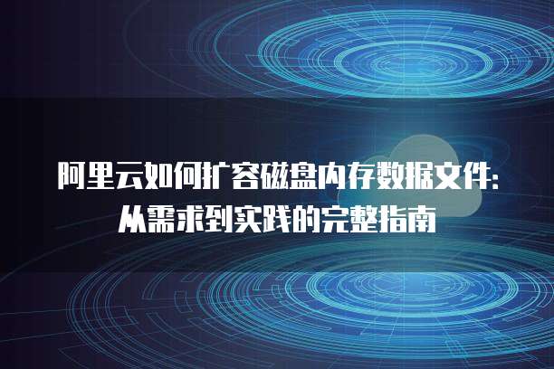 阿里云如何扩容磁盘内存数据文件:从需求到实践的完整指南