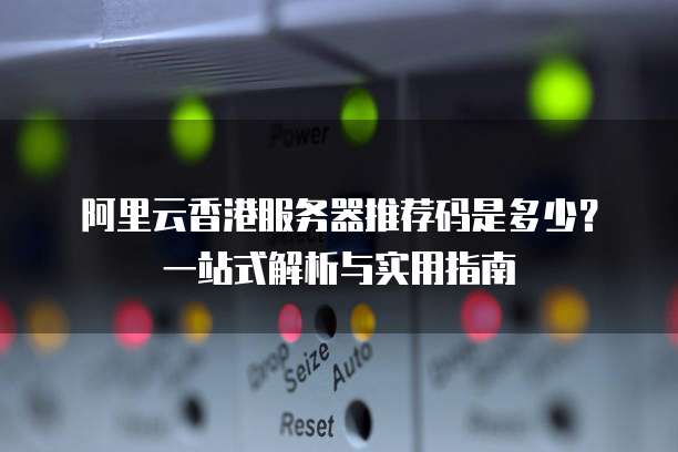 阿里云香港服务器推荐码是多少？一站式解析与实用指南
