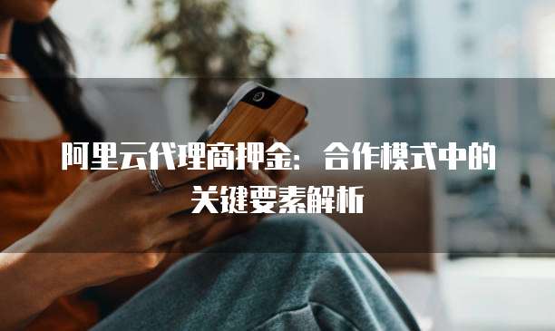 阿里云代理商押金：合作模式中的关键要素解析