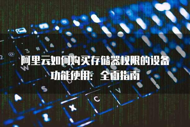 阿里云如何购买存储器权限的设备功能使用:全面指南