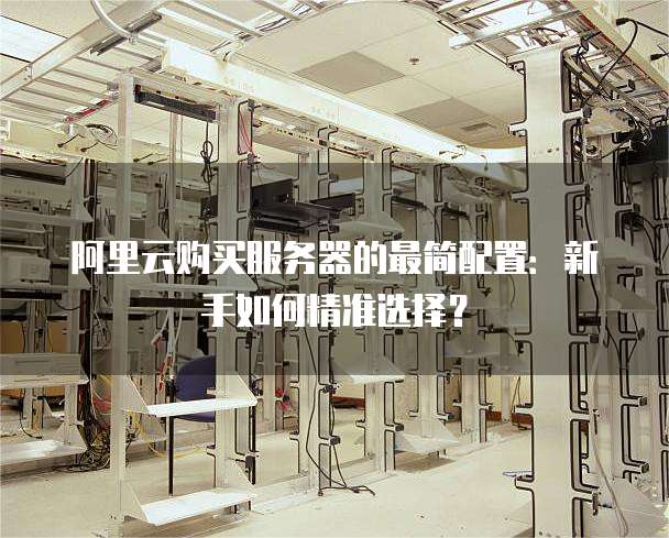 阿里云购买服务器的最简配置:新手如何精准选择?