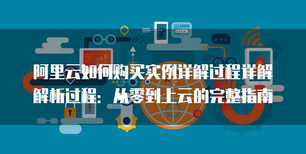 阿里云如何购买实例详解过程详解解析过程:从零到上云的完整指南