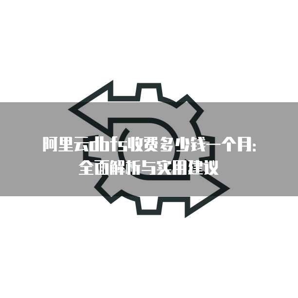 阿里云dbfs收费多少钱一个月:全面解析与实用建议