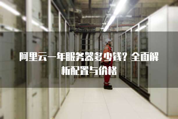 阿里云一年服务器多少钱?全面解析配置与价格