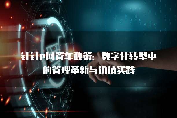 钉钉e网管车政策:数字化转型中的管理革新与价值实践