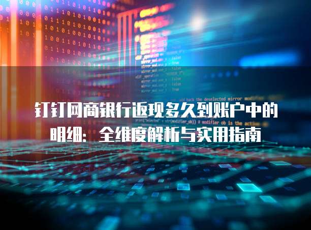 钉钉网商银行返现多久到账户中的明细：全维度解析与实用指南