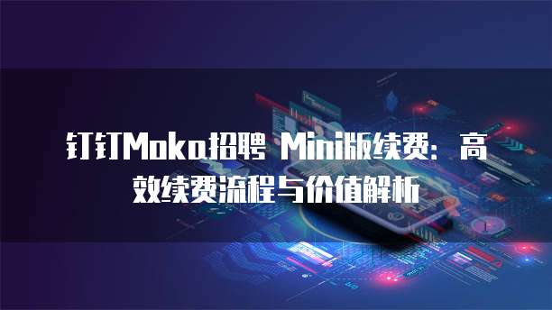 钉钉Moka招聘 Mini版续费:高效续费流程与价值解析