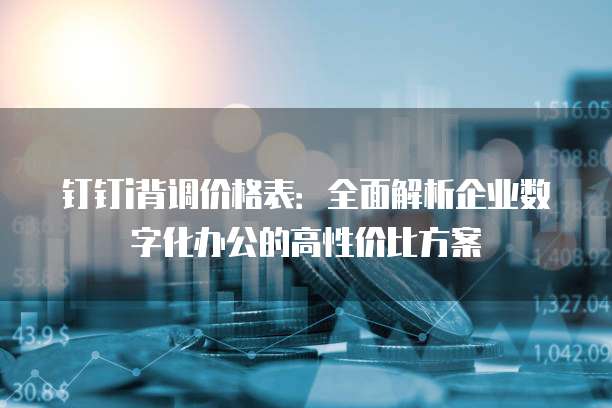 钉钉i背调价格表:全面解析企业数字化办公的高性价比方案
