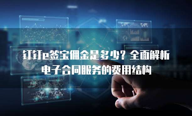 钉钉e签宝佣金是多少?全面解析电子合同服务的费用结构