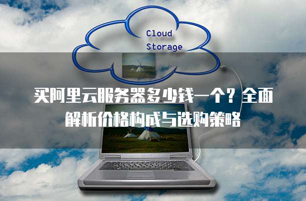 买阿里云服务器多少钱一个?全面解析价格构成与选购策略