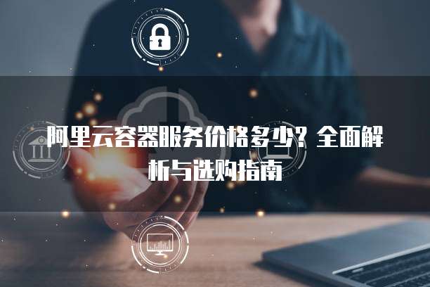 阿里云容器服务价格多少?全面解析与选购指南
