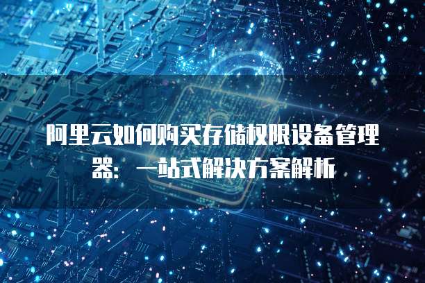 阿里云如何购买存储权限设备管理器:一站式解决方案解析
