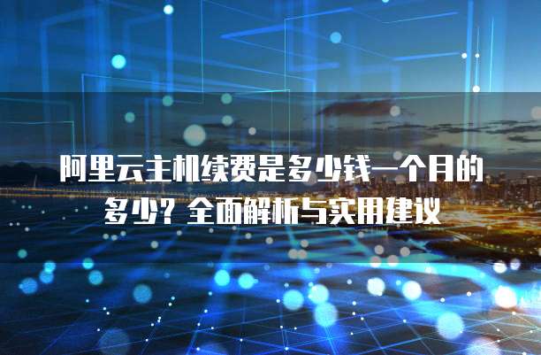 阿里云主机续费是多少钱一个月的多少?全面解析与实用建议
