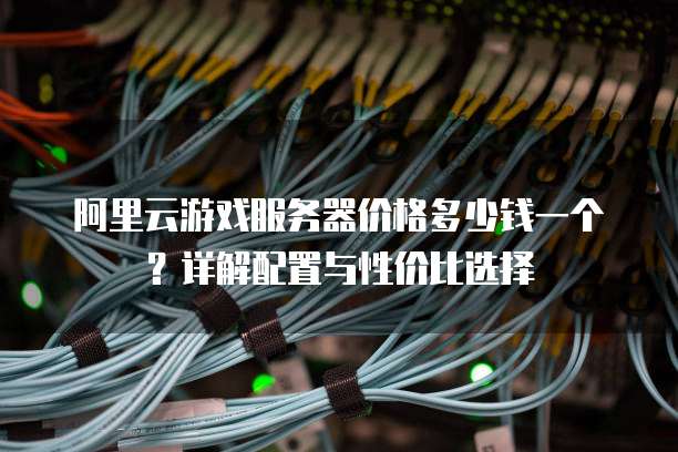 阿里云游戏服务器价格多少钱一个?详解配置与性价比选择