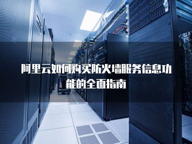 阿里云如何购买防火墙服务信息功能的全面指南