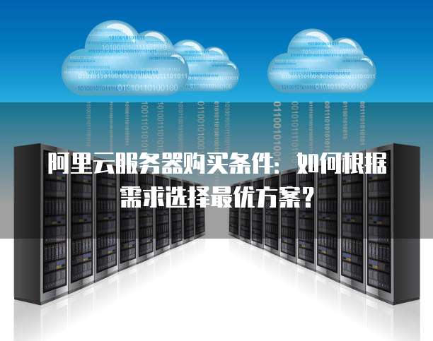 阿里云服务器购买条件:如何根据需求选择最优方案?