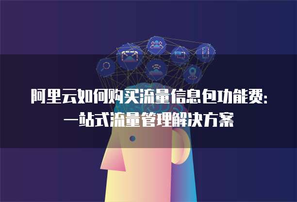 阿里云如何购买流量信息包功能费:一站式流量管理解决方案