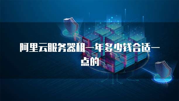 阿里云服务器租一年多少钱合适一点的