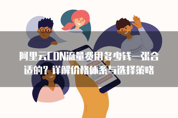 阿里云CDN流量费用多少钱一张合适的?详解价格体系与选择策略