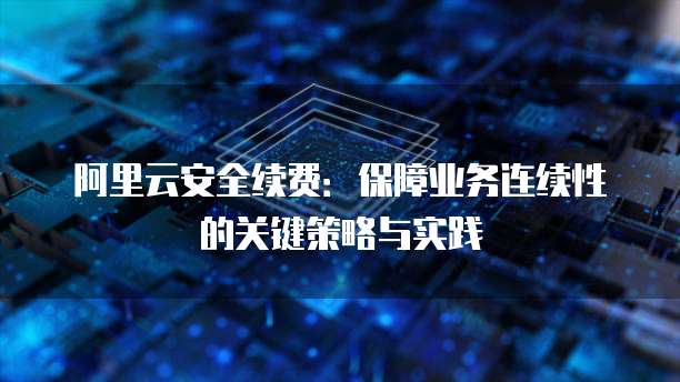阿里云安全续费:保障业务连续性的关键策略与实践