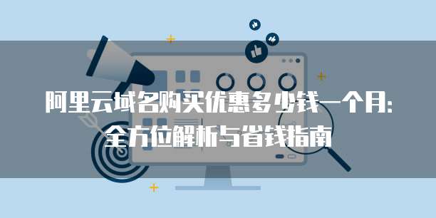 阿里云域名购买优惠多少钱一个月:全方位解析与省钱指南
