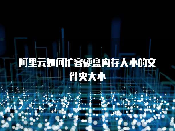 阿里云如何扩容硬盘内存大小的文件夹大小