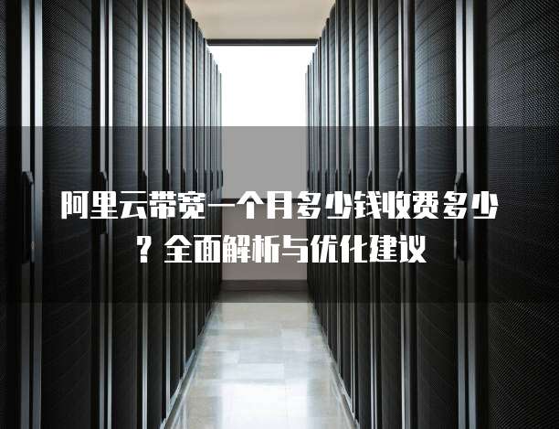 阿里云带宽一个月多少钱收费多少?全面解析与优化建议