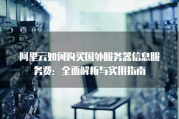 阿里云如何购买国外服务器信息服务费:全面解析与实用指南