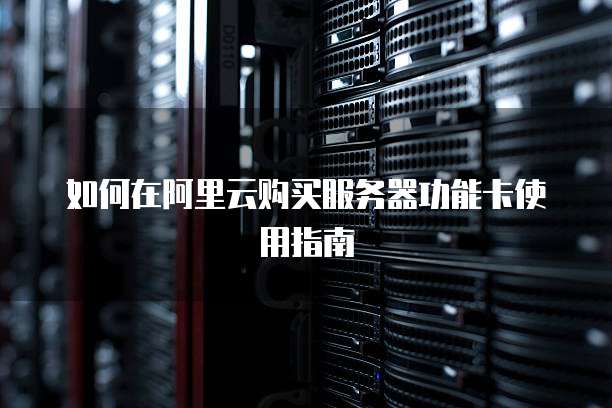 如何在阿里云购买服务器功能卡使用指南