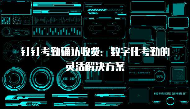 钉钉考勤确认收费：数字化考勤的灵活解决方案