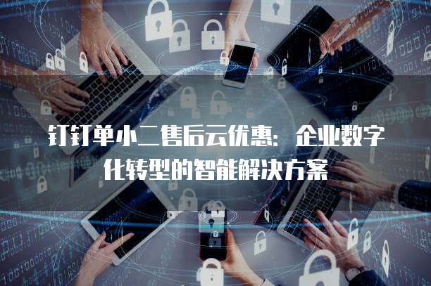 钉钉单小二售后云优惠:企业数字化转型的智能解决方案