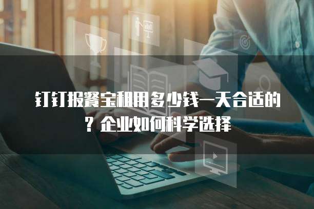 钉钉报餐宝租用多少钱一天合适的?企业如何科学选择