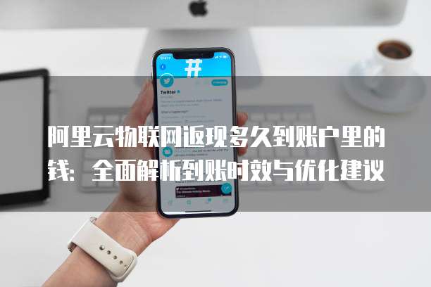 阿里云物联网返现多久到账户里的钱：全面解析到账时效与优化建议