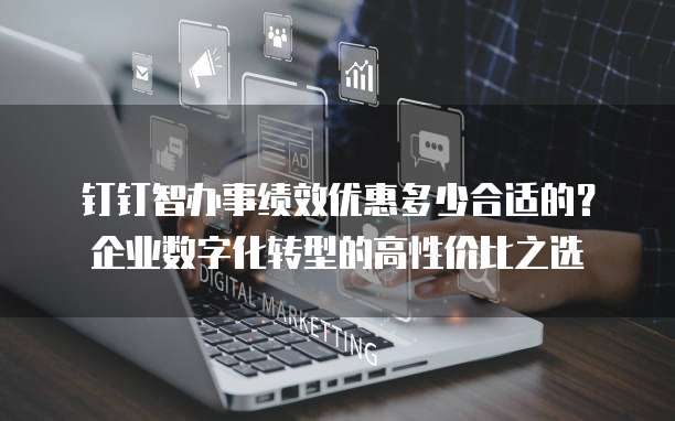 钉钉智办事绩效优惠多少合适的?企业数字化转型的高性价比之选