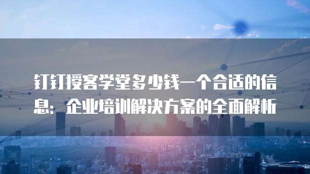 钉钉授客学堂多少钱一个合适的信息:企业培训解决方案的全面解析