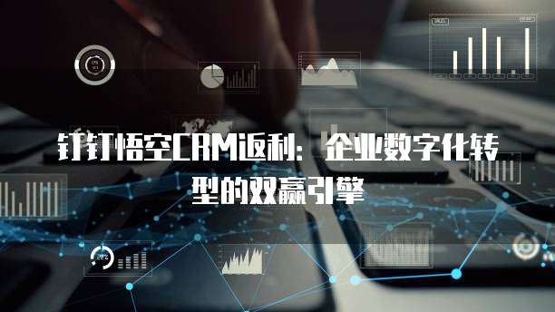 钉钉悟空CRM返利:企业数字化转型的双赢引擎