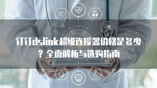 钉钉dslink超级连接器价格是多少?全面解析与选购指南