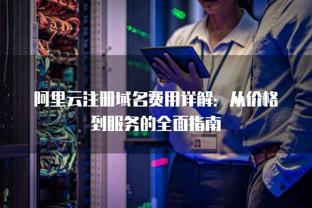 阿里云注册域名费用详解:从价格到服务的全面指南