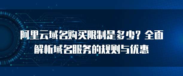 阿里云域名购买限制是多少?全面解析域名服务的规则与优惠