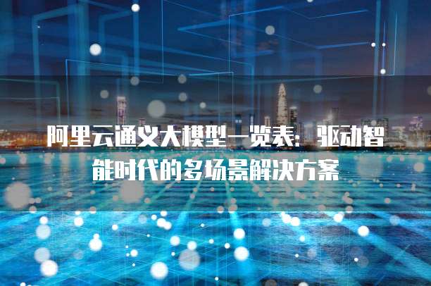 阿里云通义大模型一览表:驱动智能时代的多场景解决方案