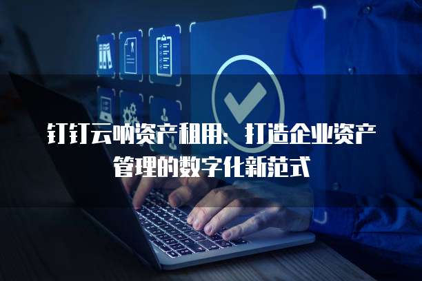 钉钉云呐资产租用:打造企业资产管理的数字化新范式