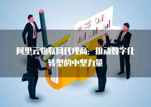 阿里云物联网代理商:推动数字化转型的中坚力量
